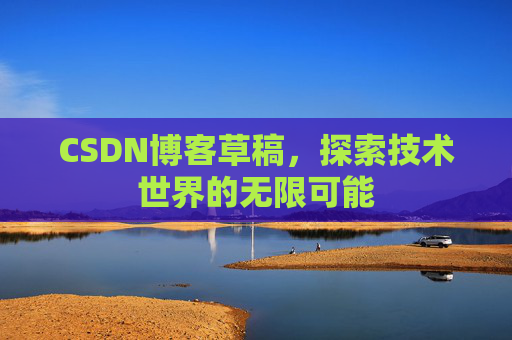 CSDN博客草稿,探索技术世界的无限可能 CSDN博客草稿,探索技术世界的无限可能